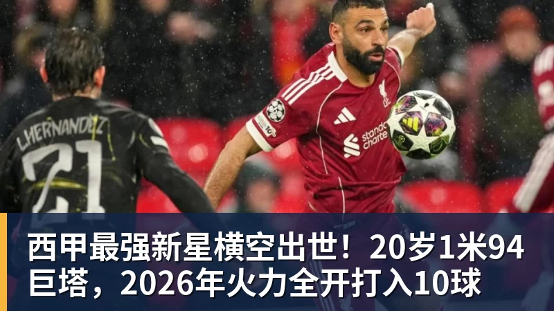西甲最强新星横空出世！20岁1米94巨塔，2026年火力全开打入10球