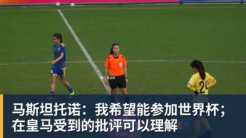 马斯坦托诺：我希望能参加世界杯；在皇马受到的批评可以理解