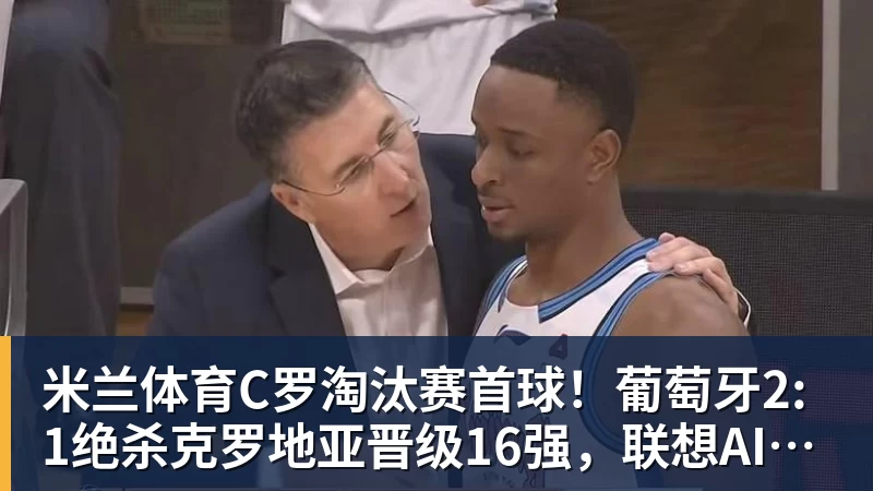 米兰体育C罗淘汰赛首球！葡萄牙2:1绝杀克罗地亚晋级16强，联想AI记录世界杯经典瞬间