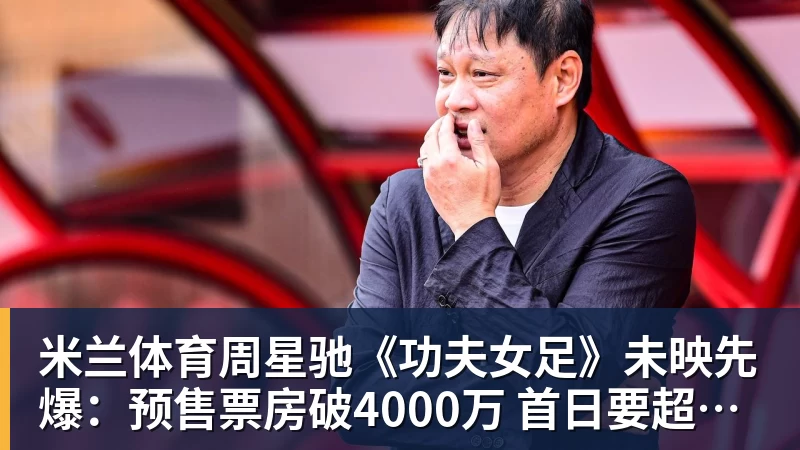 米兰体育周星驰《功夫女足》未映先爆：预售票房破4000万 首日要超2亿