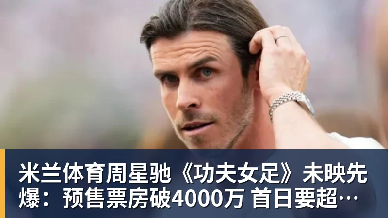 米兰体育周星驰《功夫女足》未映先爆：预售票房破4000万 首日要超2亿
