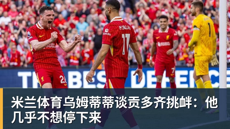 米兰体育乌姆蒂蒂谈贡多齐挑衅:他几乎不想停下来