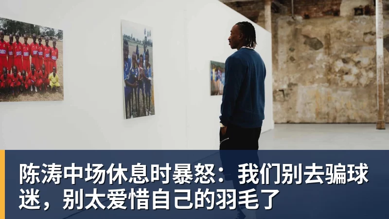 陈涛中场休息时暴怒:我们别去骗球迷,别太爱惜自己的羽毛了