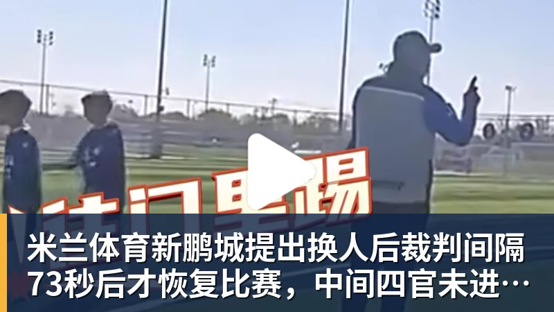 米兰体育新鹏城提出换人后裁判间隔73秒后才恢复比赛，中间四官未进行换人检查程序
