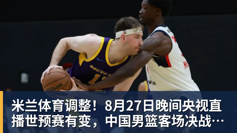 米兰体育调整！8月27日晚间央视直播世预赛有变，中国男篮客场决战东道主