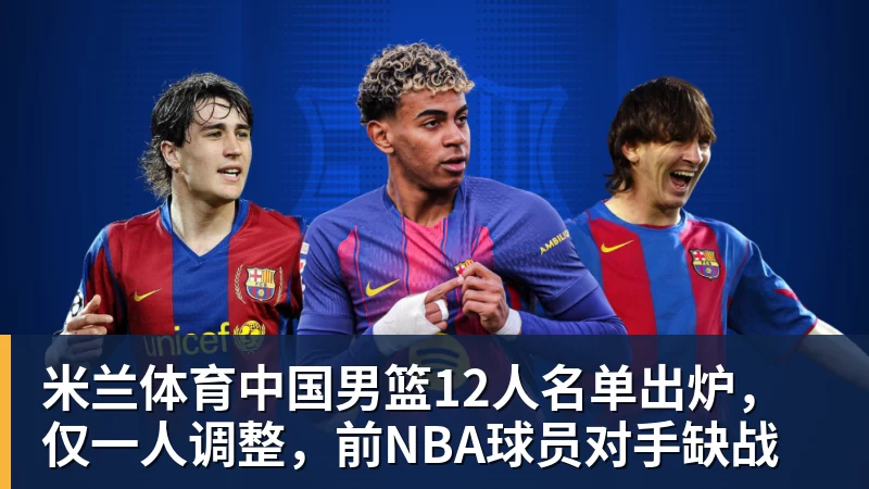 米兰体育中国男篮12人名单出炉，仅一人调整，前NBA球员对手缺战