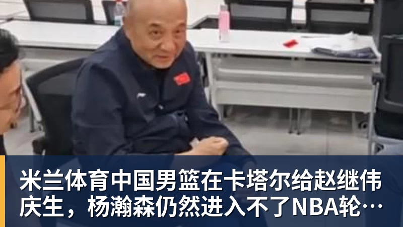 米兰体育中国男篮在卡塔尔给赵继伟庆生，杨瀚森仍然进入不了NBA轮换，付豪谈赛季目标以及自身不足