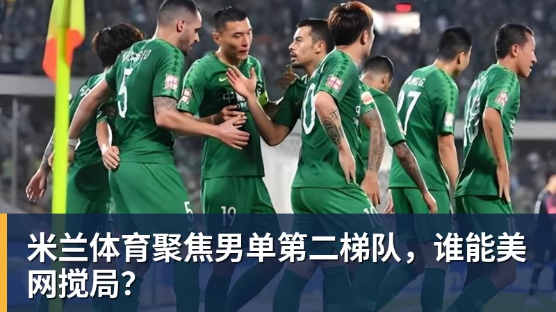 米兰体育聚焦男单第二梯队,谁能美网搅局?