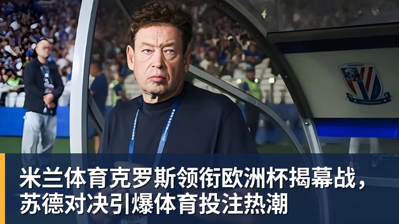 米兰体育克罗斯领衔欧洲杯揭幕战，苏德对决引爆体育投注热潮