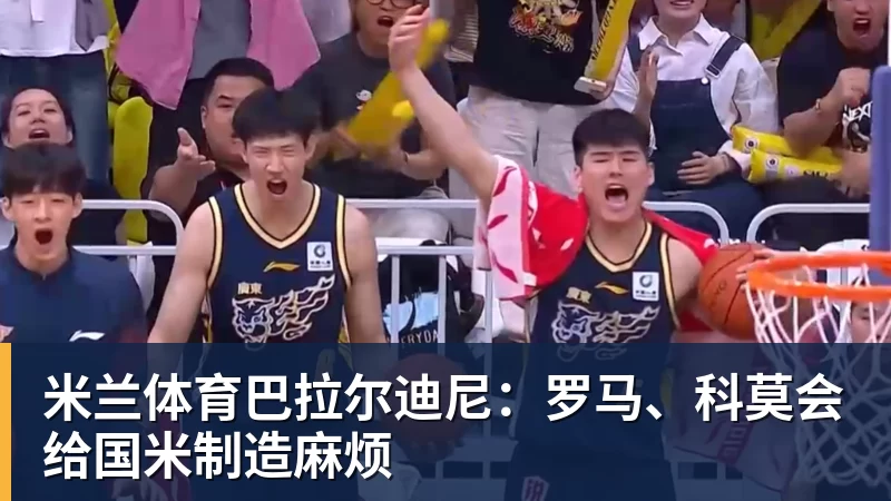 米兰体育巴拉尔迪尼:罗马、科莫会给国米制造麻烦