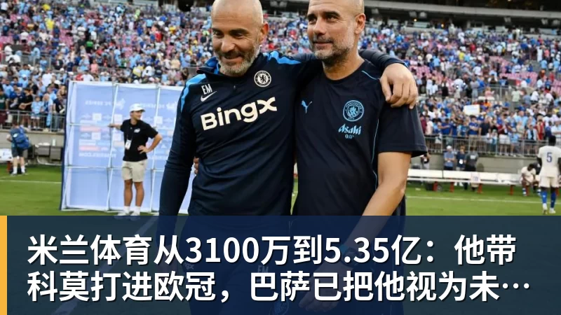米兰体育从3100万到5.35亿：他带科莫打进欧冠，巴萨已把他视为未来主帅人选