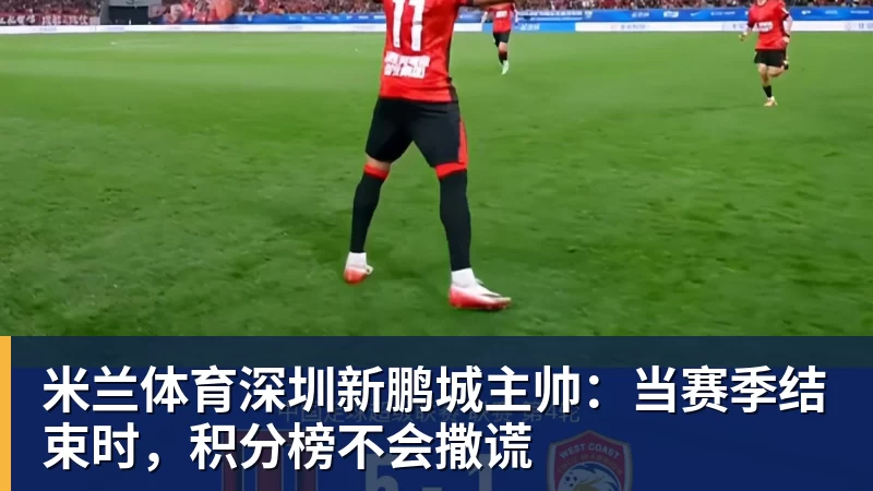 米兰体育深圳新鹏城主帅:当赛季结束时,积分榜不会撒谎