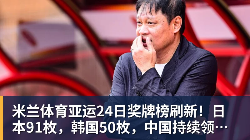 米兰体育亚运24日奖牌榜刷新!日本91枚,韩国50枚,中国持续领跑却有遗憾