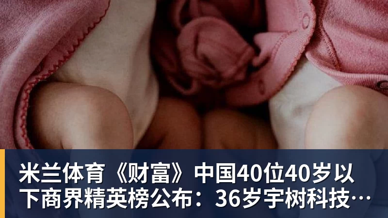 米兰体育《财富》中国40位40岁以下商界精英榜公布:36岁宇树科技王兴兴再度上榜