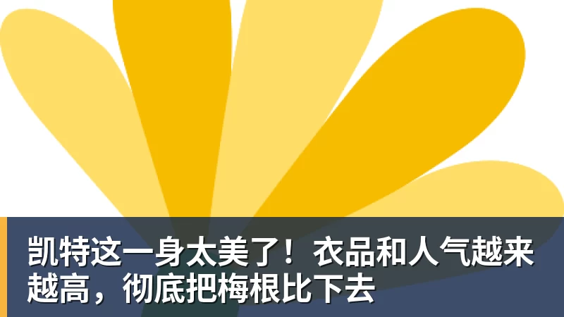 凯特这一身太美了！衣品和人气越来越高，彻底把梅根比下去