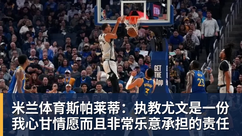 米兰体育斯帕莱蒂：执教尤文是一份我心甘情愿而且非常乐意承担的责任