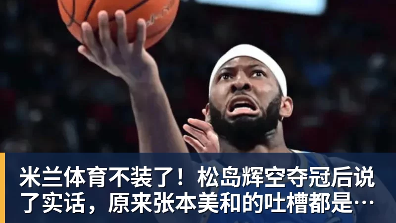 米兰体育不装了!松岛辉空夺冠后说了实话,原来张本美和的吐槽都是真的