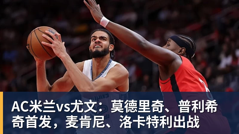 AC米兰vs尤文：莫德里奇、普利希奇首发，麦肯尼、洛卡特利出战